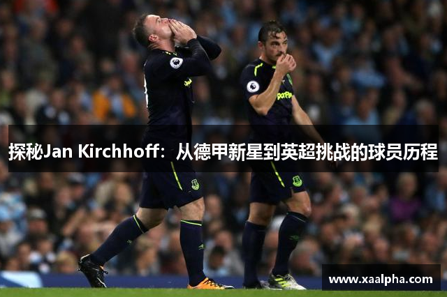 探秘Jan Kirchhoff：从德甲新星到英超挑战的球员历程