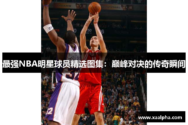 最强NBA明星球员精选图集：巅峰对决的传奇瞬间