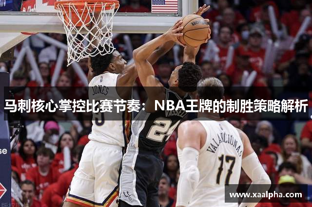 马刺核心掌控比赛节奏：NBA王牌的制胜策略解析