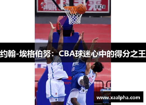 约翰-埃格伯努：CBA球迷心中的得分之王