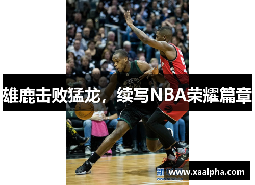 雄鹿击败猛龙，续写NBA荣耀篇章